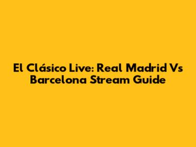 *El Clásico* Live: Real Madrid Vs Barcelona Stream Guide
