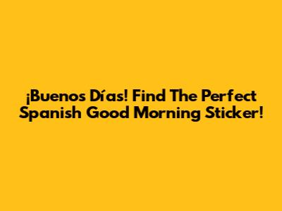 ¡Buenos Días! Find The Perfect Spanish Good Morning Sticker!