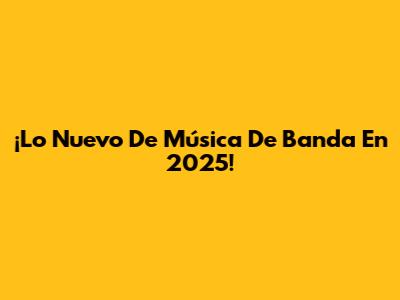 ¡Lo Nuevo De Música De Banda En 2025!