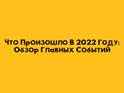 Что Произошло В 2022 Году: Обзор Главных Событий