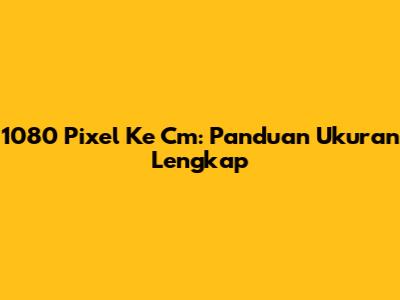 1080 Pixel Ke Cm: Panduan Ukuran Lengkap