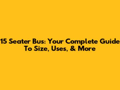 15 Seater Bus: Your Complete Guide To Size, Uses, & More