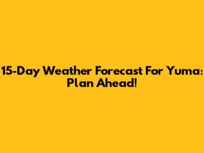 15-Day Weather Forecast For Yuma: Plan Ahead!