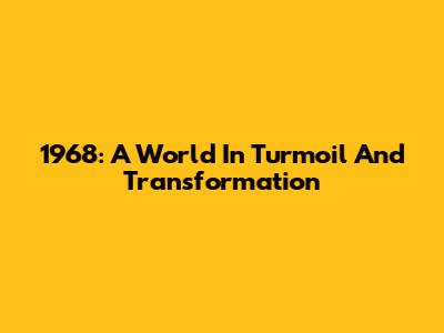 1968: A World In Turmoil And Transformation
