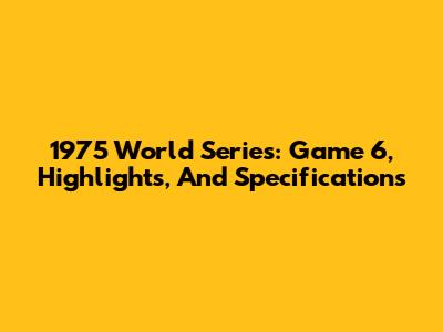 1975 World Series: Game 6, Highlights, And Specifications