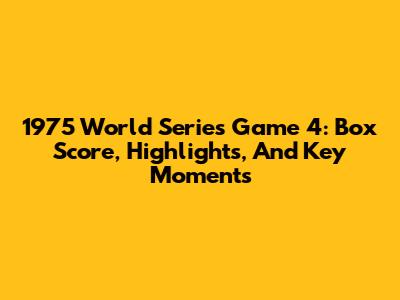 1975 World Series Game 4: Box Score, Highlights, And Key Moments