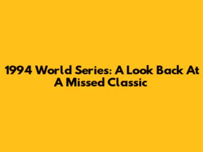1994 World Series: A Look Back At A Missed Classic