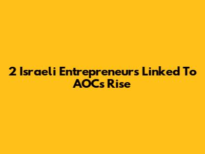 2 Israeli Entrepreneurs Linked To AOC's Rise