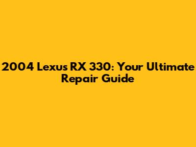 2004 Lexus RX 330: Your Ultimate Repair Guide