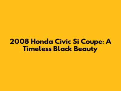 2008 Honda Civic Si Coupe: A Timeless Black Beauty