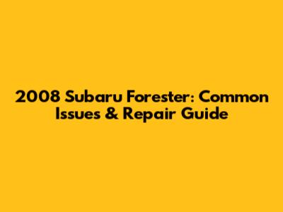 2008 Subaru Forester: Common Issues & Repair Guide