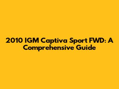 2010 IGM Captiva Sport FWD: A Comprehensive Guide
