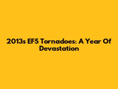 2013's EF5 Tornadoes: A Year Of Devastation