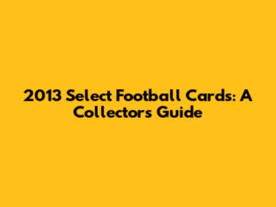 2013 Select Football Cards: A Collector's Guide
