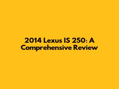 2014 Lexus IS 250: A Comprehensive Review
