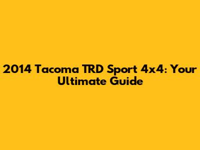 2014 Tacoma TRD Sport 4x4: Your Ultimate Guide