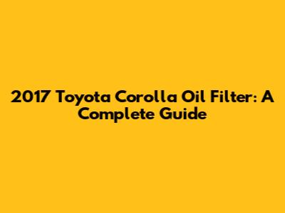 2017 Toyota Corolla Oil Filter: A Complete Guide