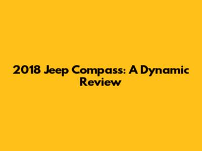 2018 Jeep Compass: A Dynamic Review