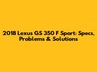 2018 Lexus GS 350 F Sport: Specs, Problems & Solutions