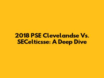 2018 PSE Clevelandse Vs. SECelticsse: A Deep Dive