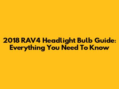 2018 RAV4 Headlight Bulb Guide: Everything You Need To Know