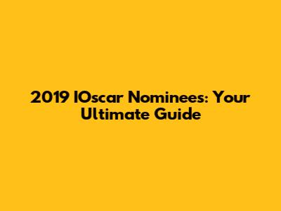 2019 IOscar Nominees: Your Ultimate Guide