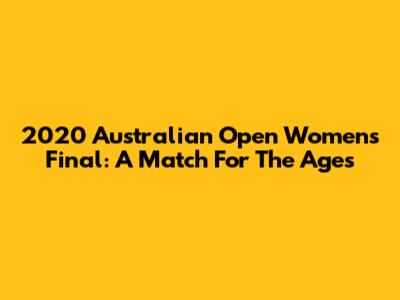 2020 Australian Open Women's Final: A Match For The Ages
