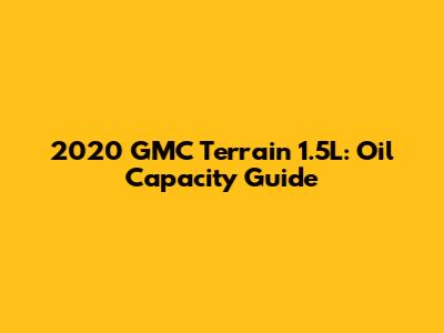 2020 GMC Terrain 1.5L: Oil Capacity Guide