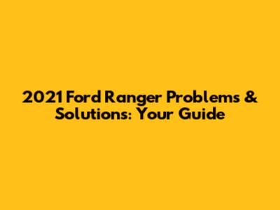 2021 Ford Ranger Problems & Solutions: Your Guide