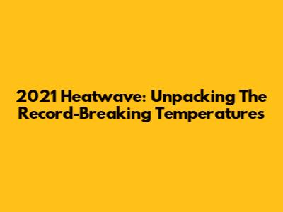 2021 Heatwave: Unpacking The Record-Breaking Temperatures