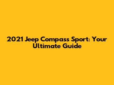 2021 Jeep Compass Sport: Your Ultimate Guide
