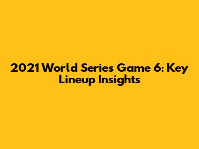 2021 World Series Game 6: Key Lineup Insights