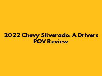 2022 Chevy Silverado: A Driver's POV Review