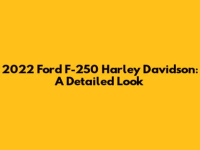 2022 Ford F-250 Harley Davidson: A Detailed Look