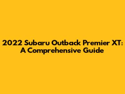 2022 Subaru Outback Premier XT: A Comprehensive Guide