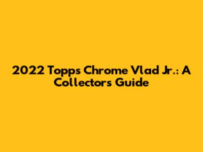 2022 Topps Chrome Vlad Jr.: A Collector's Guide