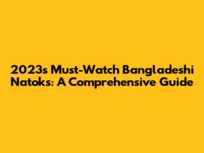 2023's Must-Watch Bangladeshi Natoks: A Comprehensive Guide