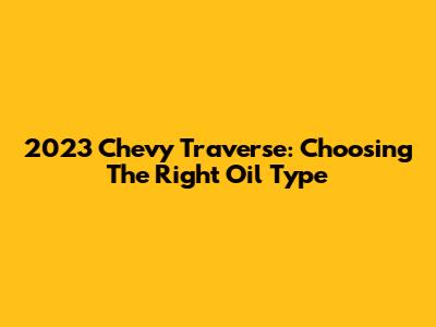 2023 Chevy Traverse: Choosing The Right Oil Type