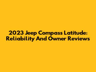 2023 Jeep Compass Latitude: Reliability And Owner Reviews