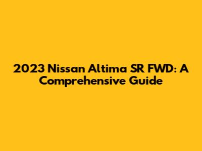 2023 Nissan Altima SR FWD: A Comprehensive Guide