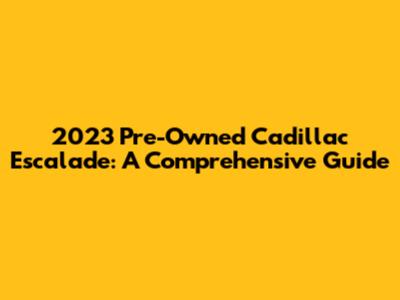 2023 Pre-Owned Cadillac Escalade: A Comprehensive Guide