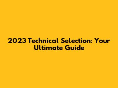 2023 Technical Selection: Your Ultimate Guide