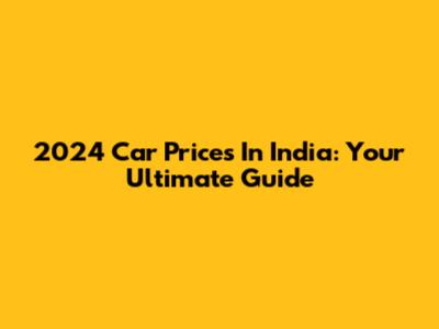 2024 Car Prices In India: Your Ultimate Guide