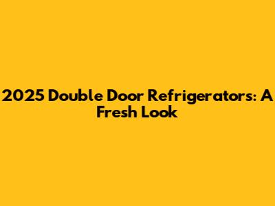 2025 Double Door Refrigerators: A Fresh Look