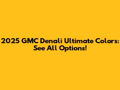 2025 GMC Denali Ultimate Colors: See All Options!