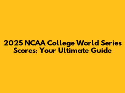 2025 NCAA College World Series Scores: Your Ultimate Guide