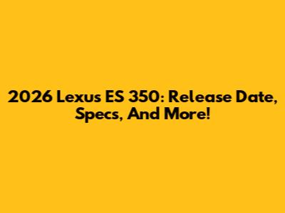 2026 Lexus ES 350: Release Date, Specs, And More!