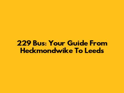 229 Bus: Your Guide From Heckmondwike To Leeds