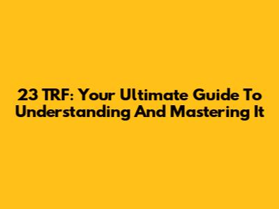 23 TRF: Your Ultimate Guide To Understanding And Mastering It