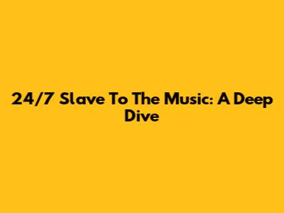 24/7 Slave To The Music: A Deep Dive